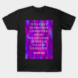 SIMONE WEIL quote .25 - IT IS A FAULT TO WISH TO BE UNDERSTOOD BEFORE WE HAVE MADE OURSELVES CLEAR TO OURSELVES T-Shirt